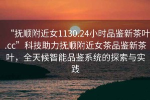 “撫順附近女1130.24小時(shí)品鑒新茶葉.cc”科技助力撫順附近女茶品鑒新茶葉，全天候智能品鑒系統的探索與實(shí)踐
