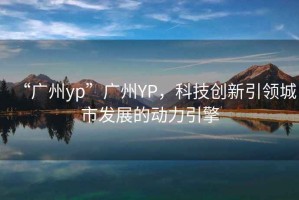 “廣州yp”廣州YP，科技創(chuàng  )新引領(lǐng)城市發(fā)展的動(dòng)力引擎