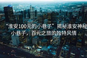 “淮安100元的小巷子”揭秘淮安神秘小巷子，百元之旅的獨特風(fēng)情