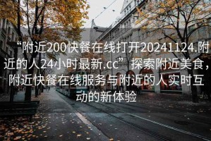 “附近200快餐在線(xiàn)打開(kāi)20241124.附近的人24小時(shí)最新.cc”探索附近美食，附近快餐在線(xiàn)服務(wù)與附近的人實(shí)時(shí)互動(dòng)的新體驗