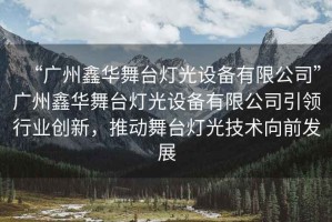 “廣州鑫華舞臺燈光設備有限公司”廣州鑫華舞臺燈光設備有限公司引領(lǐng)行業(yè)創(chuàng  )新，推動(dòng)舞臺燈光技術(shù)向前發(fā)展