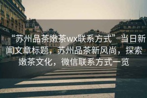 “蘇州品茶嫩茶wx聯(lián)系方式”當日新聞文章標題，蘇州品茶新風(fēng)尚，探索嫩茶文化，微信聯(lián)系方式一覽