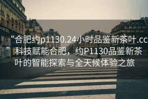 “合肥約p1130.24小時(shí)品鑒新茶葉.cc”科技賦能合肥，約P1130品鑒新茶葉的智能探索與全天候體驗之旅