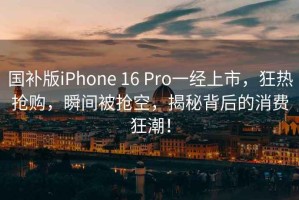 國補版iPhone 16 Pro一經(jīng)上市，狂熱搶購，瞬間被搶空，揭秘背后的消費狂潮！