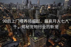 90后上門(mén)喂養師崛起，最高月入七八千，揭秘寵物行業(yè)的新寵