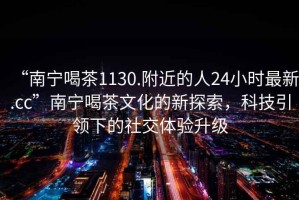 “南寧喝茶1130.附近的人24小時(shí)最新.cc”南寧喝茶文化的新探索，科技引領(lǐng)下的社交體驗升級