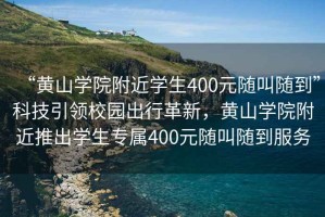 “黃山學(xué)院附近學(xué)生400元隨叫隨到”科技引領(lǐng)校園出行革新，黃山學(xué)院附近推出學(xué)生專(zhuān)屬400元隨叫隨到服務(wù)