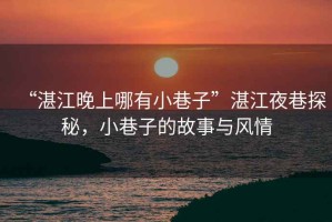 “湛江晚上哪有小巷子”湛江夜巷探秘，小巷子的故事與風(fēng)情