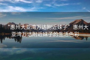 “惠州大亞灣萬(wàn)達附近妹子”惠州大亞灣萬(wàn)達附近妹子的生活色彩