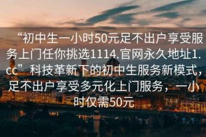 “初中生一小時(shí)50元足不出戶(hù)享受服務(wù)上門(mén)任你挑選1114.官網(wǎng)永久地址1.cc”科技革新下的初中生服務(wù)新模式，足不出戶(hù)享受多元化上門(mén)服務(wù)，一小時(shí)僅需50元