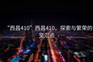 “西昌410”西昌410，探索與繁榮的交匯點(diǎn)