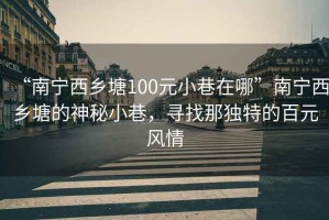 “南寧西鄉塘100元小巷在哪”南寧西鄉塘的神秘小巷，尋找那獨特的百元風(fēng)情