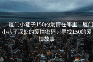 “廈門(mén)小巷子150的愛(ài)情在哪里”廈門(mén)小巷子深處的愛(ài)情密碼，尋找150的愛(ài)情故事