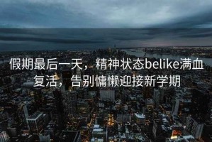 假期最后一天，精神狀態(tài)belike滿(mǎn)血復活，告別慵懶迎接新學(xué)期