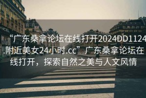 “廣東桑拿論壇在線(xiàn)打開(kāi)2024DD1124.附近美女24小時(shí).cc”廣東桑拿論壇在線(xiàn)打開(kāi)，探索自然之美與人文風(fēng)情