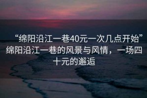 “綿陽(yáng)沿江一巷40元一次幾點(diǎn)開(kāi)始”綿陽(yáng)沿江一巷的風(fēng)景與風(fēng)情，一場(chǎng)四十元的邂逅
