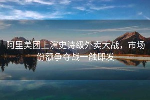 阿里美團上演史詩(shī)級外賣(mài)大戰，市場(chǎng)份額爭奪戰一觸即發(fā)