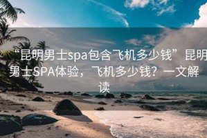 “昆明男士spa包含飛機多少錢(qián)”昆明男士SPA體驗，飛機多少錢(qián)？一文解讀