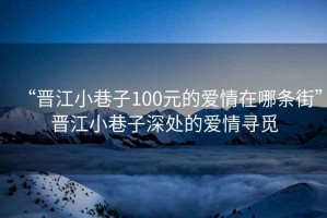 “晉江小巷子100元的愛(ài)情在哪條街”晉江小巷子深處的愛(ài)情尋覓