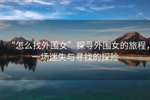 “怎么找外圍女”探尋外圍女的旅程，一場(chǎng)迷失與尋找的探險