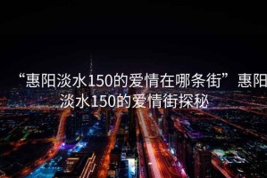 “惠陽(yáng)淡水150的愛(ài)情在哪條街”惠陽(yáng)淡水150的愛(ài)情街探秘