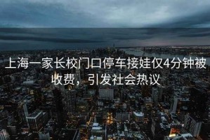 上海一家長(cháng)校門(mén)口停車(chē)接娃僅4分鐘被收費，引發(fā)社會(huì )熱議