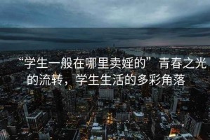 “學(xué)生一般在哪里賣(mài)婬的”青春之光的流轉，學(xué)生生活的多彩角落