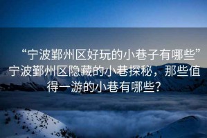 “寧波鄞州區好玩的小巷子有哪些”寧波鄞州區隱藏的小巷探秘，那些值得一游的小巷有哪些？
