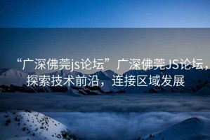 “廣深佛莞js論壇”廣深佛莞JS論壇，探索技術(shù)前沿，連接區域發(fā)展