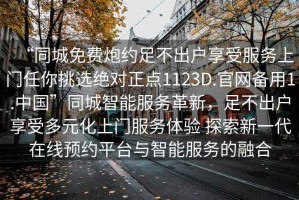 “同城免費炮約足不出戶(hù)享受服務(wù)上門(mén)任你挑選絕對正點(diǎn)1123D.官網(wǎng)備用1.中國”同城智能服務(wù)革新，足不出戶(hù)享受多元化上門(mén)服務(wù)體驗 探索新一代在線(xiàn)預約平臺與智能服務(wù)的融合