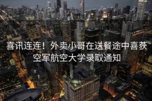 喜訊連連！外賣(mài)小哥在送餐途中喜獲空軍航空大學(xué)錄取通知
