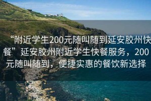“附近學(xué)生200元隨叫隨到延安膠州快餐”延安膠州附近學(xué)生快餐服務(wù)，200元隨叫隨到，便捷實(shí)惠的餐飲新選擇