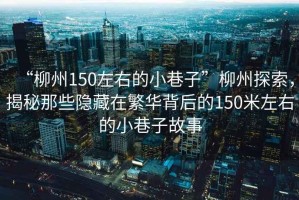 “柳州150左右的小巷子”柳州探索，揭秘那些隱藏在繁華背后的150米左右的小巷子故事