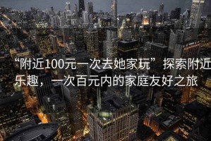 “附近100元一次去她家玩”探索附近樂(lè )趣，一次百元內的家庭友好之旅