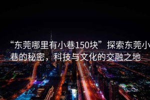 “東莞哪里有小巷150塊”探索東莞小巷的秘密，科技與文化的交融之地
