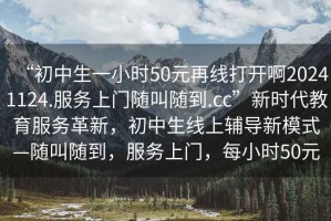 “初中生一小時(shí)50元再線(xiàn)打開(kāi)啊20241124.服務(wù)上門(mén)隨叫隨到.cc”新時(shí)代教育服務(wù)革新，初中生線(xiàn)上輔導新模式—隨叫隨到，服務(wù)上門(mén)，每小時(shí)50元