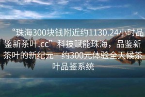 “珠海300塊錢(qián)附近約1130.24小時(shí)品鑒新茶葉.cc”科技賦能珠海，品鑒新茶葉的新紀元—約300元體驗全天候茶葉品鑒系統