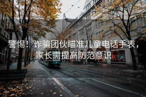 警惕！詐騙團伙瞄準兒童電話(huà)手表，家長(cháng)需提高防范意識