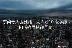 東契奇大膽預測，湖人若100億賣(mài)隊，NBA格局將迎巨變！