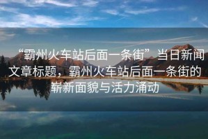“霸州火車(chē)站后面一條街”當日新聞文章標題，霸州火車(chē)站后面一條街的嶄新面貌與活力涌動(dòng)