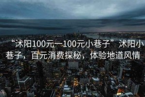 “沭陽(yáng)100元一100元小巷子”沭陽(yáng)小巷子，百元消費探秘，體驗地道風(fēng)情