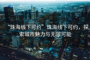 “珠海線(xiàn)下可約”珠海線(xiàn)下可約，探索城市魅力與無(wú)限可能