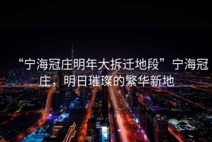 “寧海冠莊明年大拆遷地段”寧海冠莊，明日璀璨的繁華新地