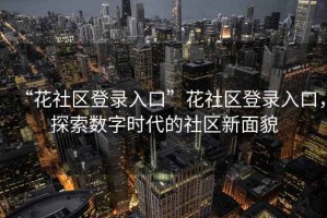 “花社區登錄入口”花社區登錄入口，探索數字時(shí)代的社區新面貌