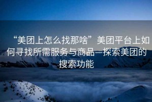 “美團上怎么找那啥”美團平臺上如何尋找所需服務(wù)與商品—探索美團的搜索功能