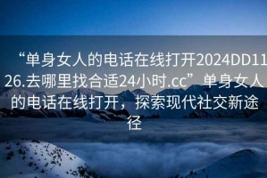 “單身女人的電話(huà)在線(xiàn)打開(kāi)2024DD1126.去哪里找合適24小時(shí).cc”單身女人的電話(huà)在線(xiàn)打開(kāi)，探索現代社交新途徑