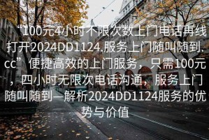 “100元4小時(shí)不限次數上門(mén)電話(huà)再線(xiàn)打開(kāi)2024DD1124.服務(wù)上門(mén)隨叫隨到.cc”便捷高效的上門(mén)服務(wù)，只需100元，四小時(shí)無(wú)限次電話(huà)溝通，服務(wù)上門(mén)隨叫隨到—解析2024DD1124服務(wù)的優(yōu)勢與價(jià)值