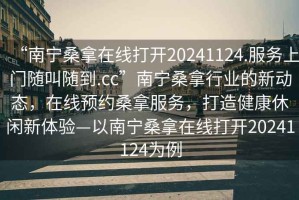 “南寧桑拿在線(xiàn)打開(kāi)20241124.服務(wù)上門(mén)隨叫隨到.cc”南寧桑拿行業(yè)的新動(dòng)態(tài)，在線(xiàn)預約桑拿服務(wù)，打造健康休閑新體驗—以南寧桑拿在線(xiàn)打開(kāi)20241124為例