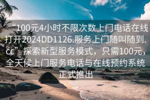 “100元4小時(shí)不限次數上門(mén)電話(huà)在線(xiàn)打開(kāi)2024DD1126.服務(wù)上門(mén)隨叫隨到.cc”探索新型服務(wù)模式，只需100元，全天候上門(mén)服務(wù)電話(huà)與在線(xiàn)預約系統正式推出