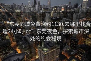 “東莞同城免費泡約1130.去哪里找合適24小時(shí).cc”東莞夜色，探索城市深處的約會(huì )秘境